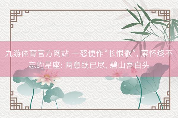 九游体育官方网站 一怒便作“长恨歌”, 萦怀终不忘的星座: 两意既已尽, 碧山吾白头
