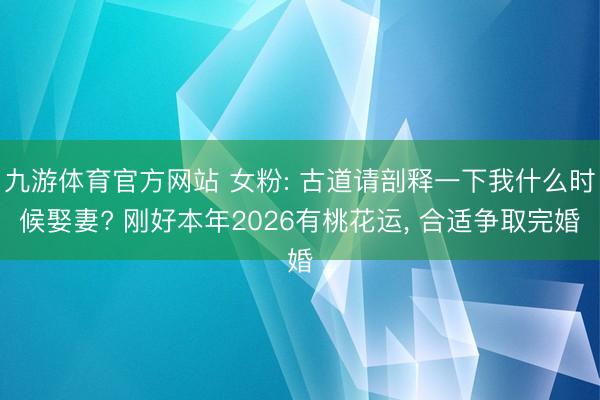 九游体育官方网站 女粉: 古道请剖释一下我什么时候娶妻? 刚好本年2026有桃花运， 合适争取完婚