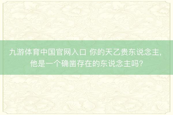 九游体育中国官网入口 你的天乙贵东说念主， 他是一个确凿存在的东说念主吗?