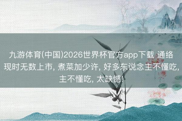 九游体育(中国)2026世界杯官方app下载 通络又驱寒! 现时无数上市， 煮菜加少许， 好多东说念主不懂吃， 太缺憾!