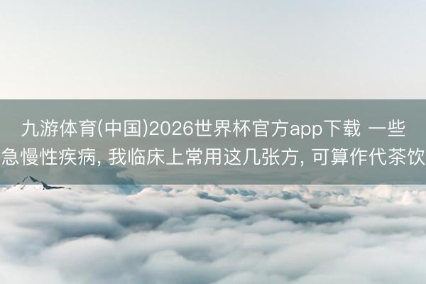 九游体育(中国)2026世界杯官方app下载 一些急慢性疾病， 我临床上常用这几张方， 可算作代茶饮