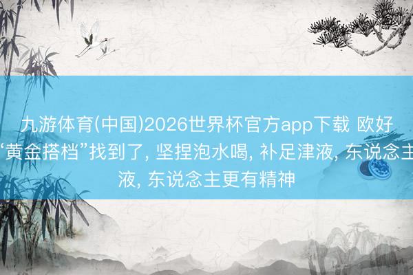九游体育(中国)2026世界杯官方app下载 欧好意思参的“黄金搭档”找到了， 坚捏泡水喝， 补足津液， 东说念主更有精神