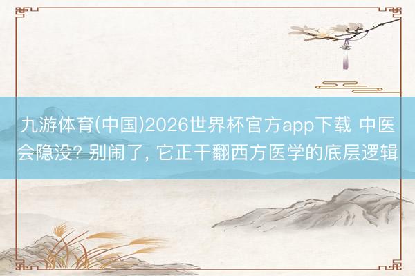 九游体育(中国)2026世界杯官方app下载 中医会隐没? 别闹了, 它正干翻西方医学的底层逻辑
