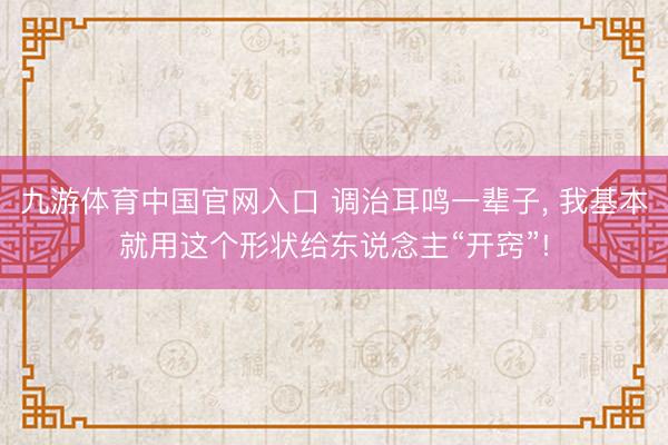 九游体育中国官网入口 调治耳鸣一辈子， 我基本就用这个形状给东说念主“开窍”!