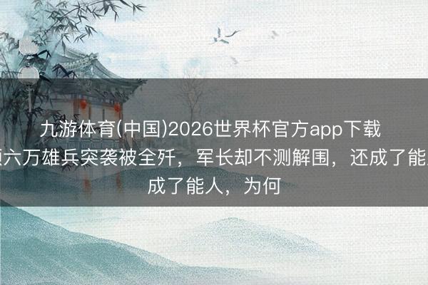 九游体育(中国)2026世界杯官方app下载 司令率领六万雄兵突袭被全歼,军长却不测解围,还成了能人,为何