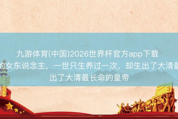 九游体育(中国)2026世界杯官方app下载 她是最会生的女东说念主，一世只生养过一次，却生出了大清最长命的皇帝