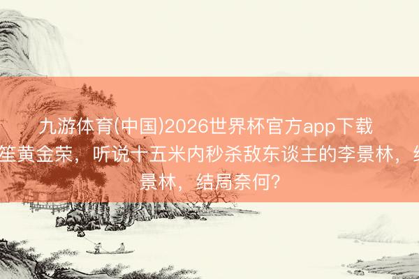 九游体育(中国)2026世界杯官方app下载 打单杜月笙黄金荣，听说十五米内秒杀敌东谈主的李景林，结局奈何？