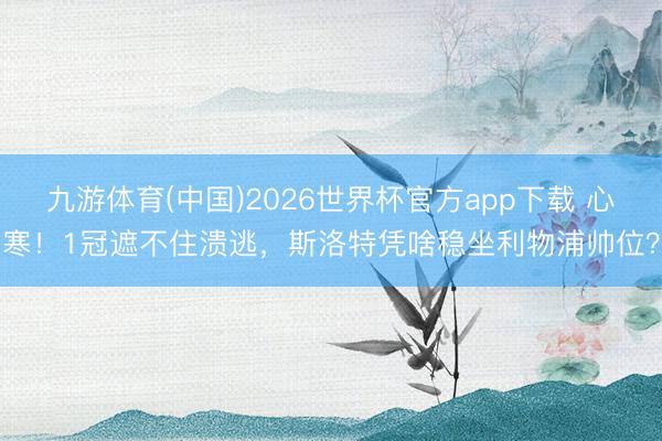 九游体育(中国)2026世界杯官方app下载 心寒！1冠遮不