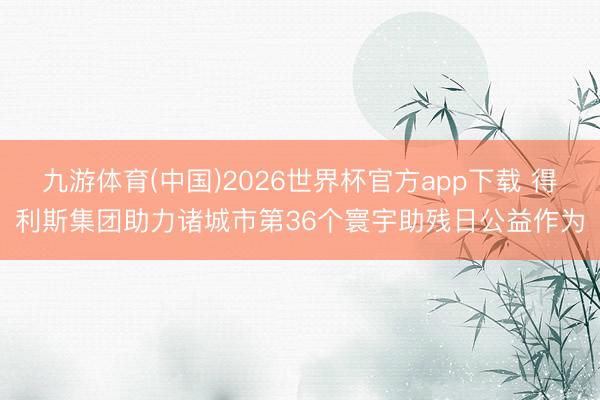九游体育(中国)2026世界杯官方app下载 得利斯集团助力诸城市第36个寰宇助残日公益作为