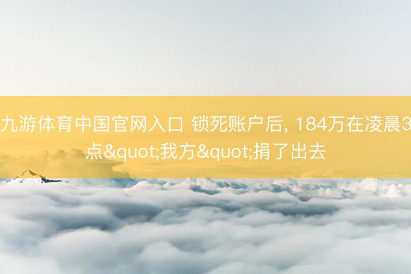 九游体育中国官网入口 锁死账户后， 184万在凌晨3点"我方"捐了出去