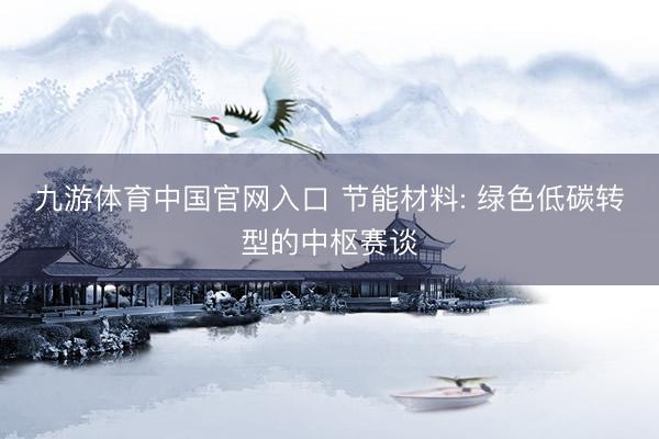 九游体育中国官网入口 节能材料: 绿色低碳转型的中枢赛谈