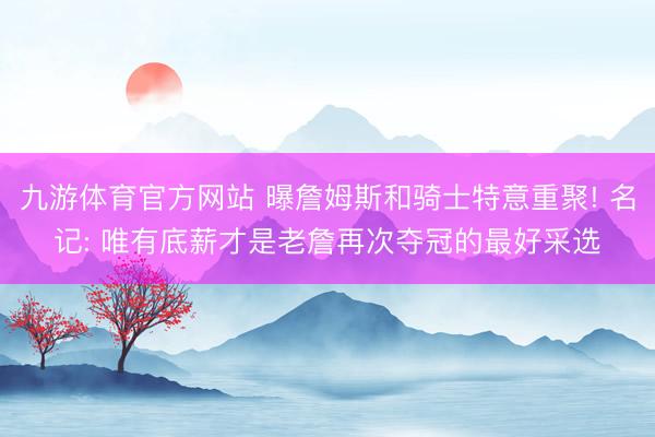 九游体育官方网站 曝詹姆斯和骑士特意重聚! 名记: 唯有底薪才是老詹再次夺冠的最好采选