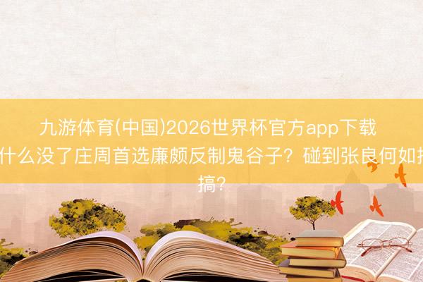 九游体育(中国)2026世界杯官方app下载 为什么没了庄周首选廉颇反制鬼谷子？碰到张良何如搞？