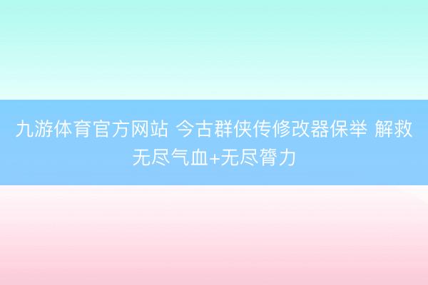 九游体育官方网站 今古群侠传修改器保举 解救无尽气血+无尽膂力
