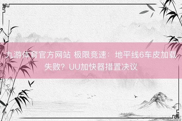 九游体育官方网站 极限竞速：地平线6车皮加载失败？UU加快器措置决议