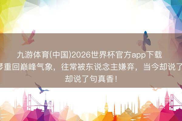 九游体育(中国)2026世界杯官方app下载 原神：琴重回巅峰气象，往常被东说念主嫌弃，当今却说了句真香！