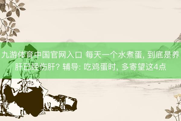 九游体育中国官网入口 每天一个水煮蛋， 到底是养肝已经伤肝? 辅导: 吃鸡蛋时， 多寄望这4点
