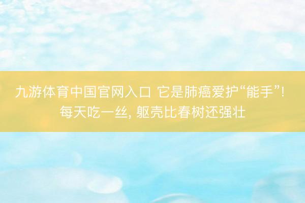 九游体育中国官网入口 它是肺癌爱护“能手”! 每天吃一丝， 躯壳比春树还强壮