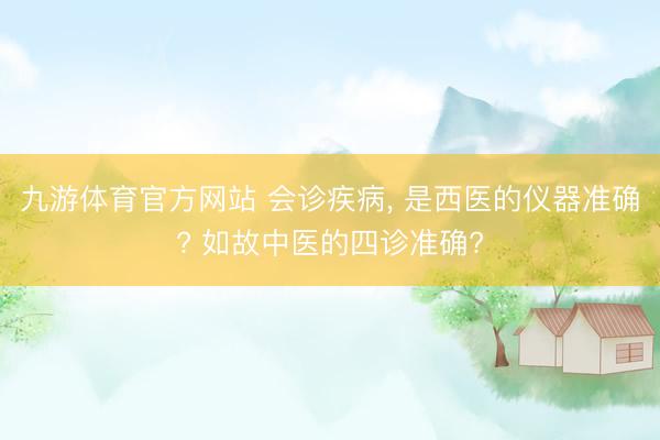 九游体育官方网站 会诊疾病， 是西医的仪器准确? 如故中医的四诊准确?