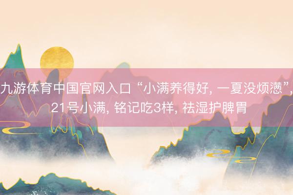 九游体育中国官网入口 “小满养得好， 一夏没烦懑”， 21号小满， 铭记吃3样， 祛湿护脾胃