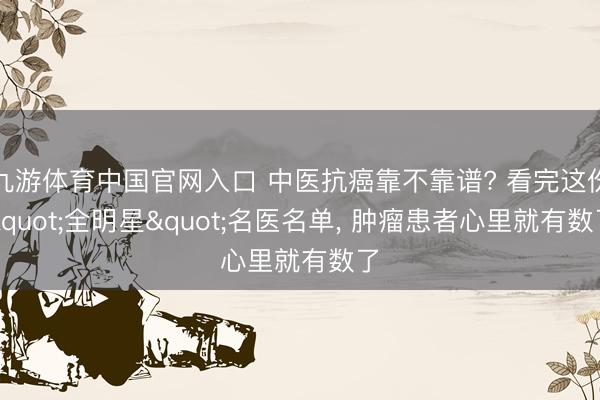 九游体育中国官网入口 中医抗癌靠不靠谱? 看完这份"全明星"名医名单， 肿瘤患者心里就有数了
