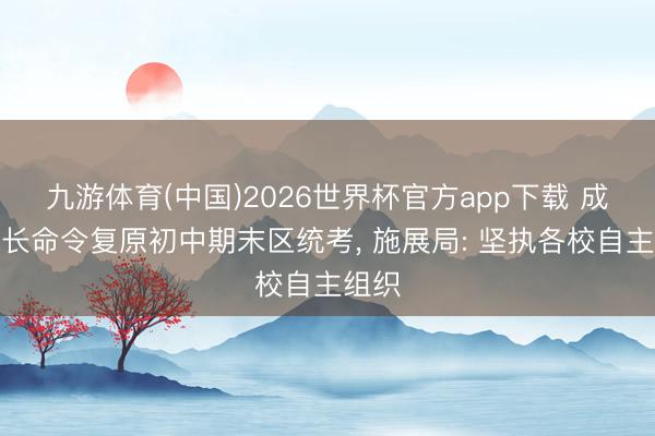 九游体育(中国)2026世界杯官方app下载 成皆家长命令复原初中期末区统考， 施展局: 坚执各校自主组织