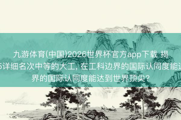 九游体育(中国)2026世界杯官方app下载 揭秘: 为什么985详细名次中等的大工， 在工科边界的国际认同度能达到世界顶尖?