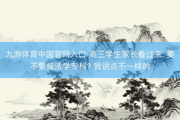 九游体育中国官网入口 高三学生家长看过来: 要不要报法学专科? 我说点不一样的