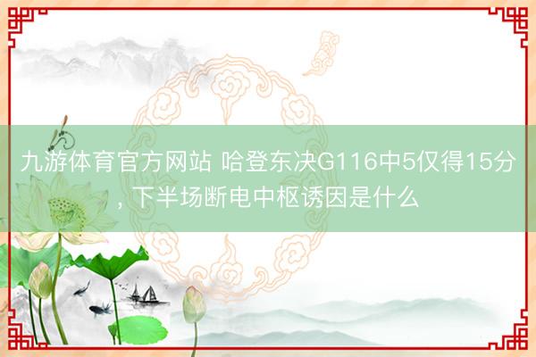 九游体育官方网站 哈登东决G116中5仅得15分， 下半场断电中枢诱因是什么