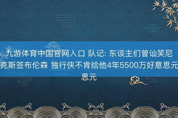 九游体育中国官网入口 队记: 东谈主们曾讪笑尼克斯签布伦森 独行侠不肯给他4年5500万好意思元