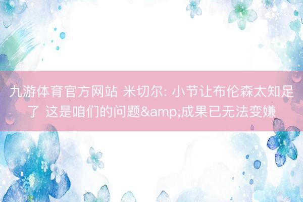 九游体育官方网站 米切尔: 小节让布伦森太知足了 这是咱们的问题&成果已无法变嫌