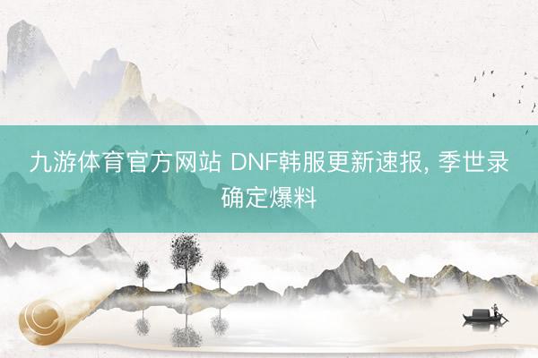 九游体育官方网站 DNF韩服更新速报， 季世录确定爆料