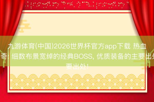 九游体育(中国)2026世界杯官方app下载 热血传奇: 细数布景宽绰的经典BOSS， 优质装备的主要出处!