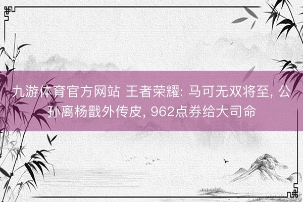 九游体育官方网站 王者荣耀: 马可无双将至， 公孙离杨戬外传皮， 962点券给大司命