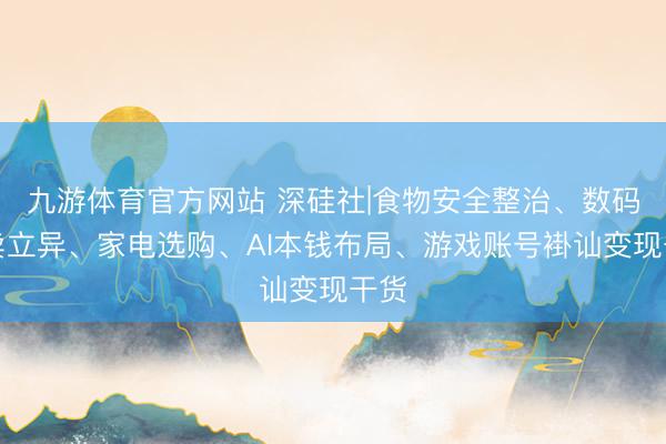 九游体育官方网站 深硅社|食物安全整治、数码零卖立异、家电选购、AI本钱布局、游戏账号褂讪变现干货