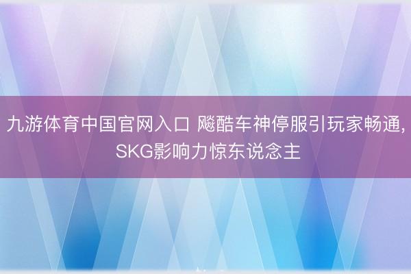 九游体育中国官网入口 飚酷车神停服引玩家畅通， SKG影响力惊东说念主
