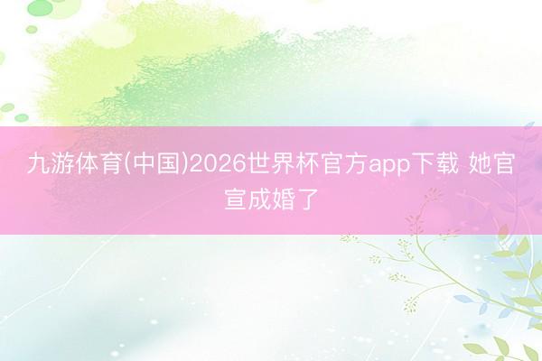 九游体育(中国)2026世界杯官方app下载 她官宣成婚了