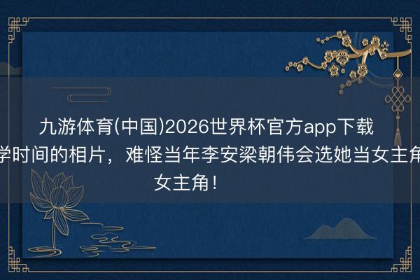九游体育(中国)2026世界杯官方app下载 汤唯大学时间的相片，难怪当年李安梁朝伟会选她当女主角！​​​