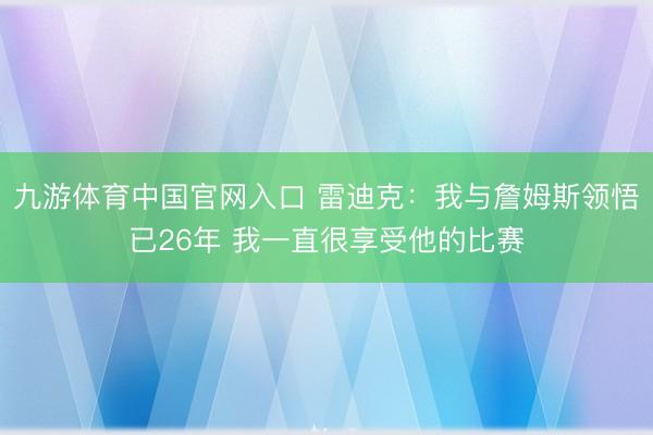 九游体育中国官网入口 雷迪克：我与詹姆斯领悟已26年 我一直很享受他的比赛