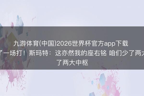 九游体育(中国)2026世界杯官方app下载 当临了一场打！斯玛特：这亦然我的座右铭 咱们少了两大中枢