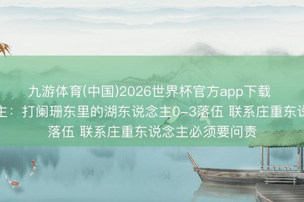九游体育(中国)2026世界杯官方app下载 火箭媒体东说念主：打阑珊东里的湖东说念主0-3落伍 联系庄重东说念主必须要问责