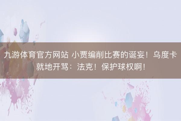 九游体育官方网站 小贾编削比赛的诞妄！乌度卡就地开骂：法克！保护球权啊！