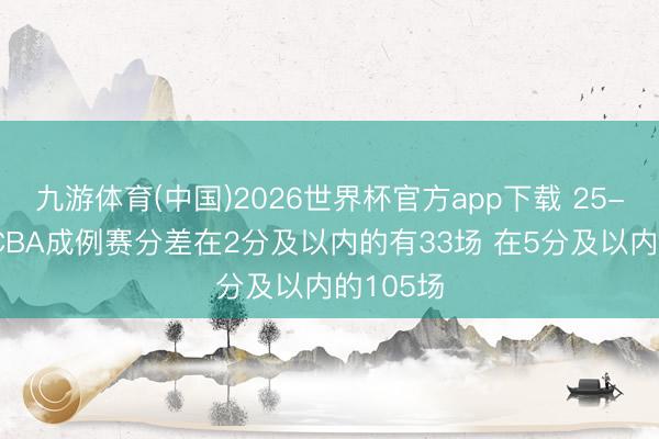 九游体育(中国)2026世界杯官方app下载 25-26赛季CBA成例赛分差在2分及以内的有33场 在5分及以内的105场