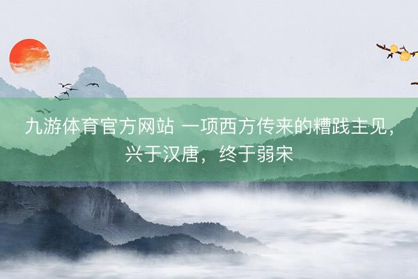 九游体育官方网站 一项西方传来的糟践主见，兴于汉唐，终于弱宋