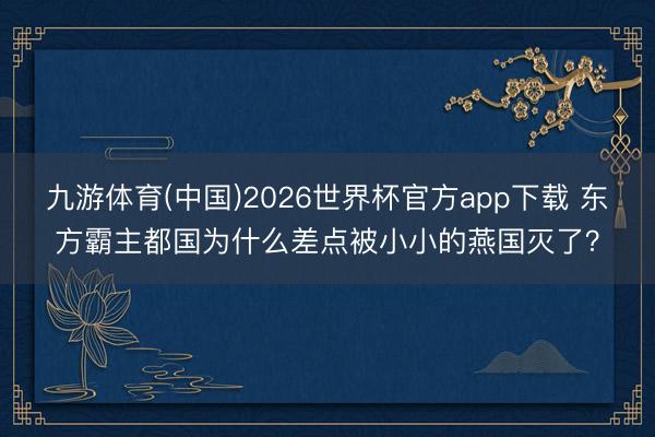 九游体育(中国)2026世界杯官方app下载 东方霸主都国为什么差点被小小的燕国灭了？