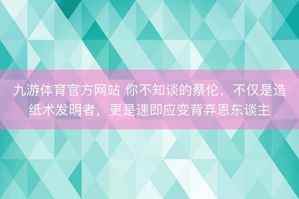 九游体育官方网站 你不知谈的蔡伦，不仅是造纸术发明者，更是速即应变背弃恩东谈主