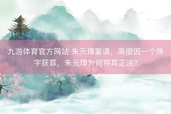 九游体育官方网站 朱元璋宴请，高僧因一个殊字获罪，朱元璋为何将其正法？