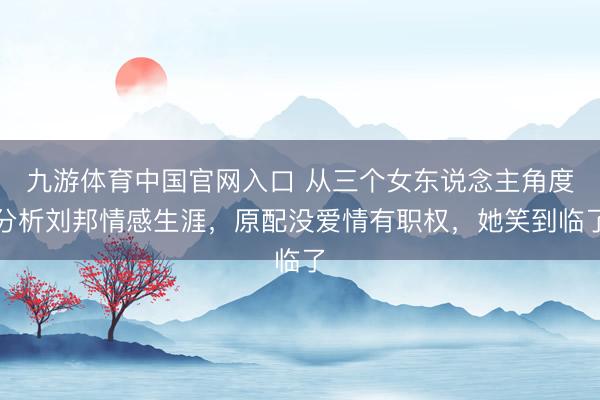 九游体育中国官网入口 从三个女东说念主角度分析刘邦情感生涯，原配没爱情有职权，她笑到临了