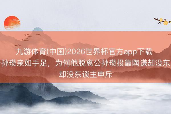 九游体育(中国)2026世界杯官方app下载 刘备与公孙瓒亲如手足，为何他脱离公孙瓒投靠陶谦却没东谈主申斥