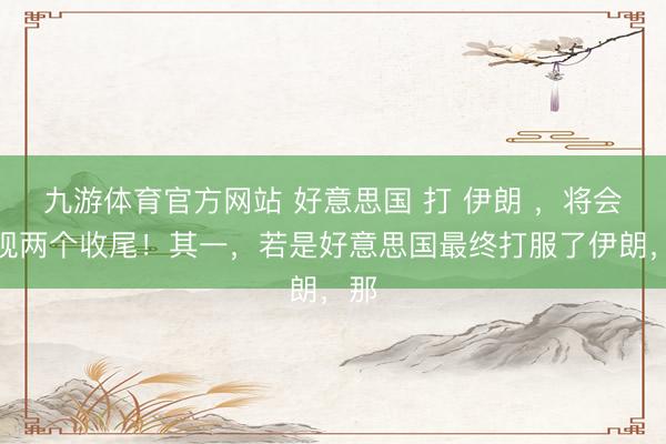 九游体育官方网站 好意思国 打 伊朗 ，将会出现两个收尾！其一，若是好意思国最终打服了伊朗，那